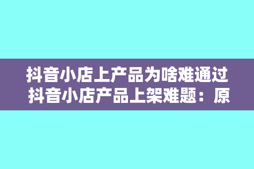 抖音小店上产品为啥难通过 抖音小店产品上架难题：原因与解决方案一览