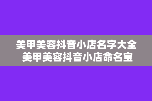 美甲美容抖音小店名字大全 美甲美容抖音小店命名宝典：让你的小店一炮而红！