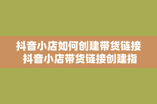 抖音小店如何创建带货链接 抖音小店带货链接创建指南：轻松实现商品销量暴增