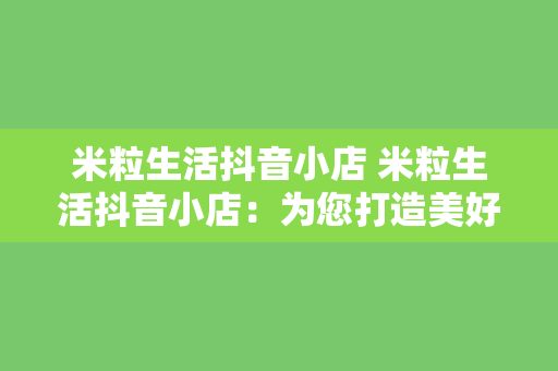 米粒生活抖音小店 米粒生活抖音小店：为您打造美好生活的短视频购物平台