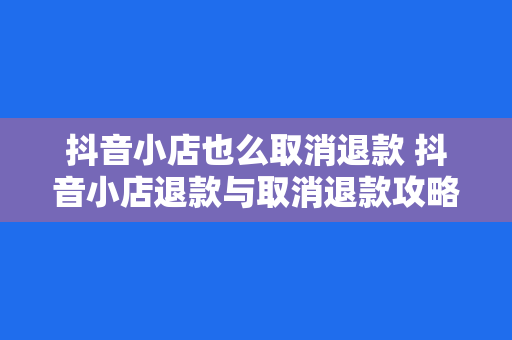 抖音小店也么取消退款 抖音小店退款与取消退款攻略：全面解析退款流程及注意事项