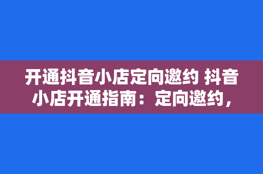 开通抖音小店定向邀约 抖音小店开通指南：定向邀约，轻松开启电商之旅