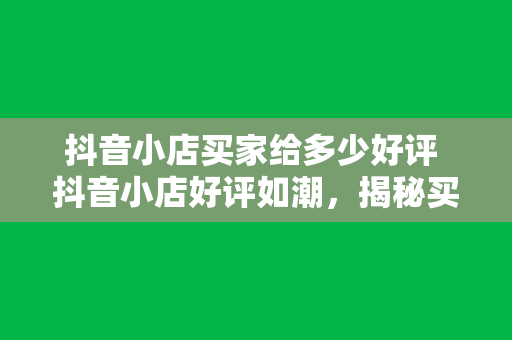 抖音小店买家给多少好评 抖音小店好评如潮，揭秘买家为何纷纷点赞