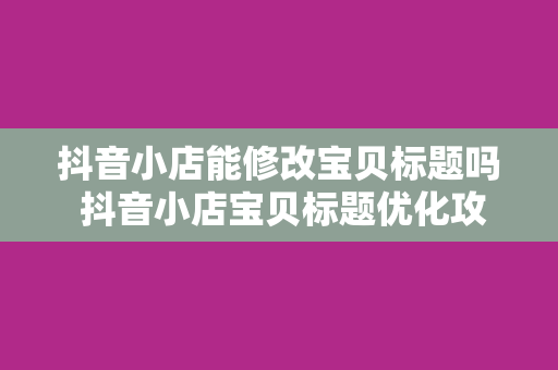 抖音小店能修改宝贝标题吗 抖音小店宝贝标题优化攻略：提升搜索排名，吸引更多流量