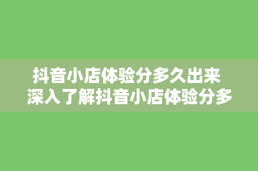 抖音小店体验分多久出来 深入了解抖音小店体验分多久出来：全方位解析抖音小店体验分机制及提升方法