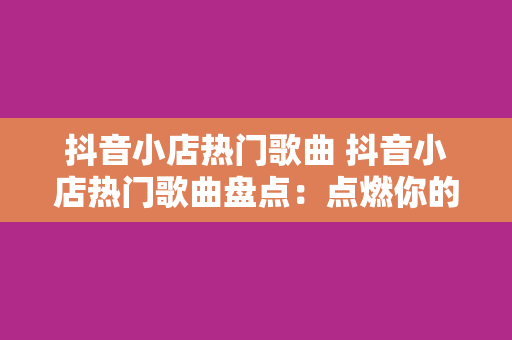 抖音小店热门歌曲 抖音小店热门歌曲盘点：点燃你的激情与热爱