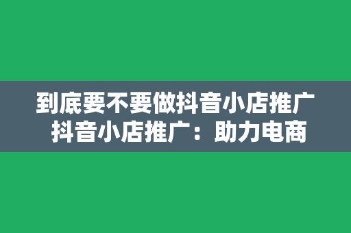 到底要不要做抖音小店推广 抖音小店推广：助力电商新势力