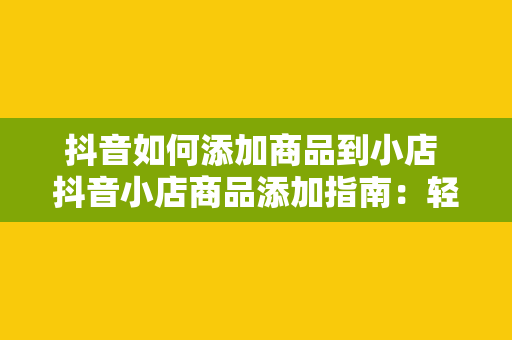 抖音如何添加商品到小店 抖音小店商品添加指南：轻松实现商品上架与售卖