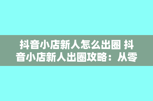 抖音小店新人怎么出圈 抖音小店新人出圈攻略：从零开始打造爆款店铺