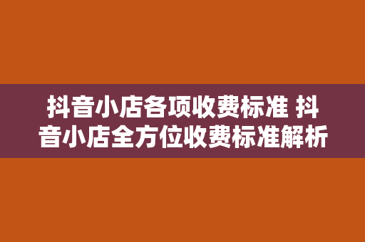 抖音小店各项收费标准 抖音小店全方位收费标准解析：从小店入驻到运营推广一站式解读