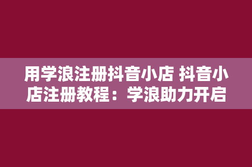 用学浪注册抖音小店 抖音小店注册教程：学浪助力开启电商之旅