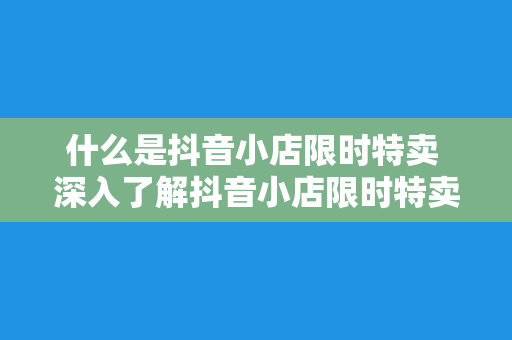 什么是抖音小店限时特卖 深入了解抖音小店限时特卖：优惠、玩法与优势