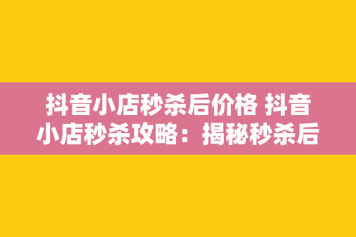 抖音小店秒杀后价格 抖音小店秒杀攻略：揭秘秒杀后价格的秘密