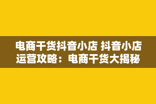 电商干货抖音小店 抖音小店运营攻略：电商干货大揭秘