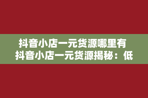 抖音小店一元货源哪里有 抖音小店一元货源揭秘：低成本高利润的货源渠道大全