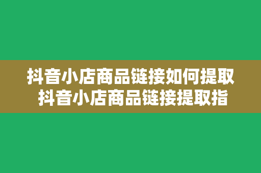 抖音小店商品链接如何提取 抖音小店商品链接提取指南：轻松获取心仪商品信息