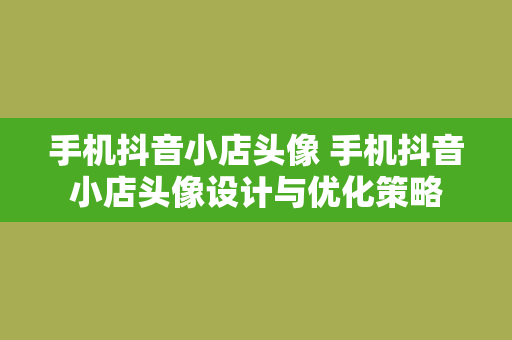 手机抖音小店头像 手机抖音小店头像设计与优化策略