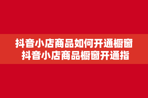 抖音小店商品如何开通橱窗 抖音小店商品橱窗开通指南：轻松上手，一步到位