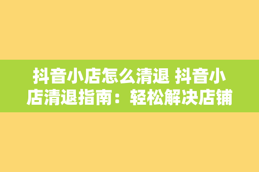 抖音小店怎么清退 抖音小店清退指南：轻松解决店铺管理问题