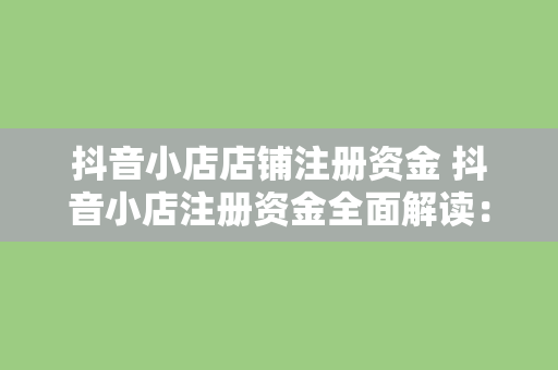 抖音小店店铺注册资金 抖音小店注册资金全面解读：流程、要求、资金门槛与合规指南