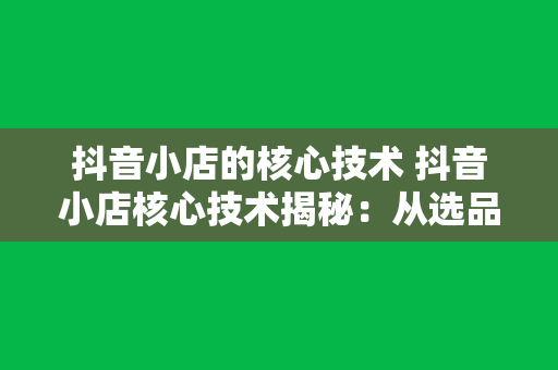 抖音小店的核心技术 抖音小店核心技术揭秘：从选品到爆红的秘密武器