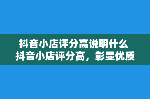 抖音小店评分高说明什么 抖音小店评分高，彰显优质电商实力