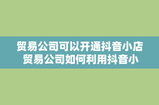 贸易公司可以开通抖音小店 贸易公司如何利用抖音小店拓展业务？