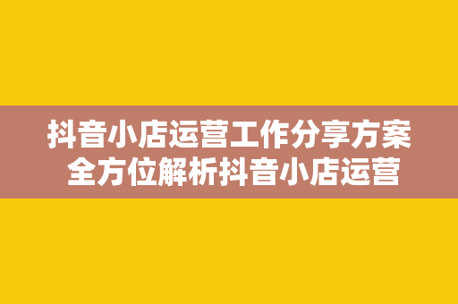 抖音小店运营工作分享方案 全方位解析抖音小店运营工作分享方案