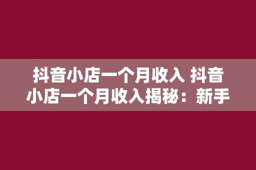 抖音小店一个月收入 抖音小店一个月收入揭秘：新手如何月入过万