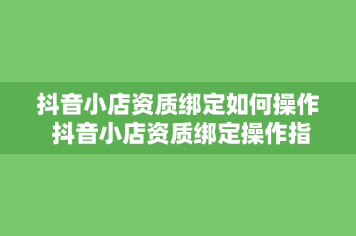 抖音小店资质绑定如何操作 抖音小店资质绑定操作指南