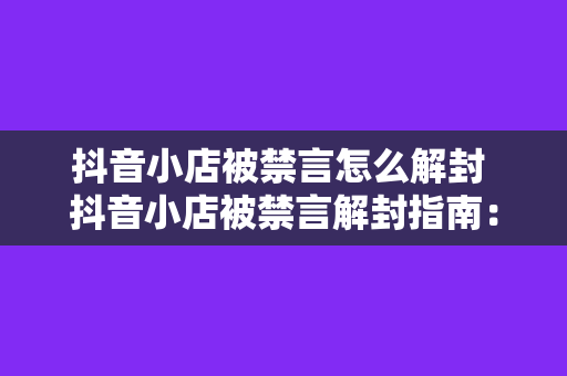 抖音小店被禁言怎么解封 抖音小店被禁言解封指南：全方位解决方案一网打尽