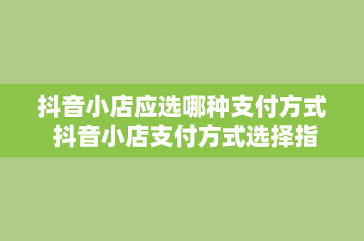 抖音小店应选哪种支付方式 抖音小店支付方式选择指南：轻松提升店铺销量与用户体验