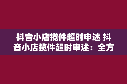 抖音小店揽件超时申述 抖音小店揽件超时申述：全方位解析与应对策略