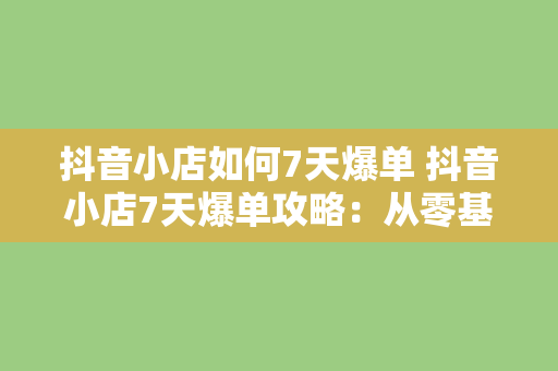 抖音小店如何7天爆单 抖音小店7天爆单攻略：从零基础到千单暴击，全面解析爆单秘诀