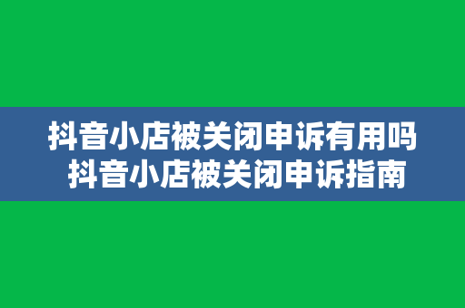 抖音小店被关闭申诉有用吗 抖音小店被关闭申诉指南：了解申诉流程及提高成功率的方法