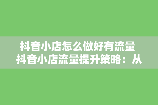 抖音小店怎么做好有流量 抖音小店流量提升策略：从0到1的全方位指南