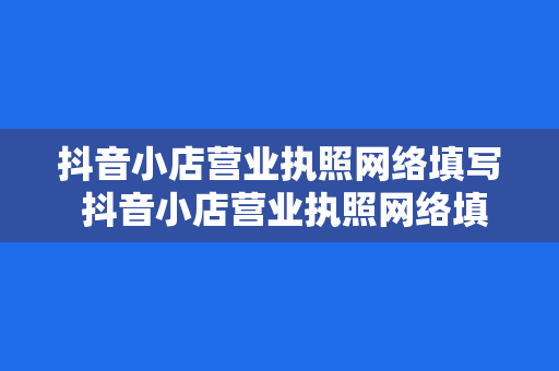 抖音小店营业执照网络填写 抖音小店营业执照网络填写指南：轻松上手，一学就会