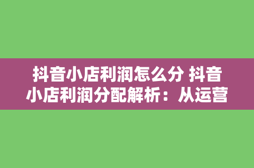 抖音小店利润怎么分 抖音小店利润分配解析：从运营、主播到供应链，揭秘利润分配模式