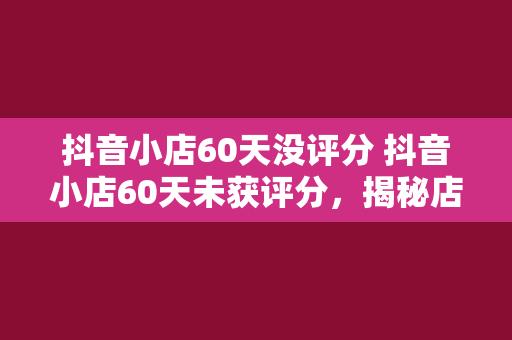 抖音小店60天没评分 抖音小店60天未获评分，揭秘店铺运营困境与解决方案