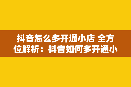 抖音怎么多开通小店 全方位解析：抖音如何多开通小店及运营策略