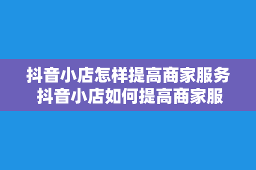 抖音小店怎样提高商家服务 抖音小店如何提高商家服务水平，提升顾客满意度