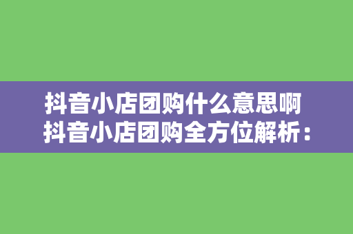 抖音小店团购什么意思啊 抖音小店团购全方位解析：玩法、优势与实战攻略