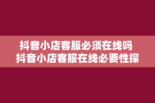 抖音小店客服必须在线吗 抖音小店客服在线必要性探讨：了解电商客服行业的现状与挑战