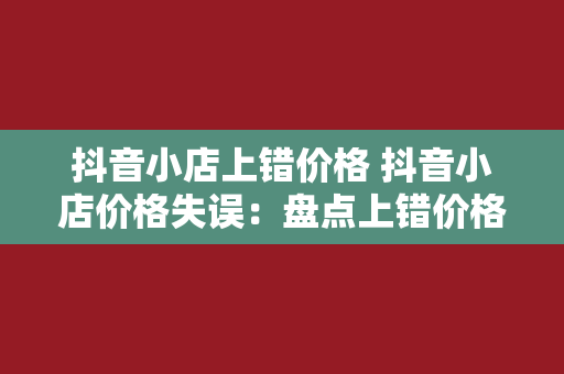 抖音小店上错价格 抖音小店价格失误：盘点上错价格的种种后果及应对策略