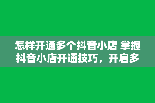 怎样开通多个抖音小店 掌握抖音小店开通技巧，开启多元化电商布局