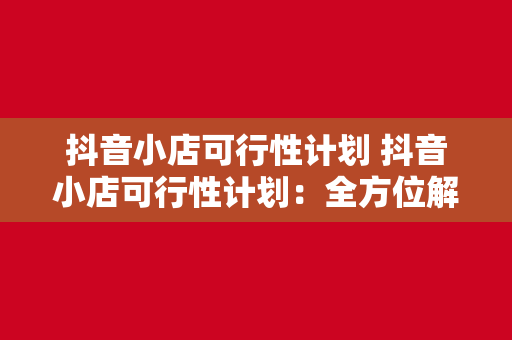 抖音小店可行性计划 抖音小店可行性计划：全方位解析抖音小店的发展潜力与盈利模式