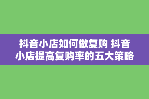 抖音小店如何做复购 抖音小店提高复购率的五大策略