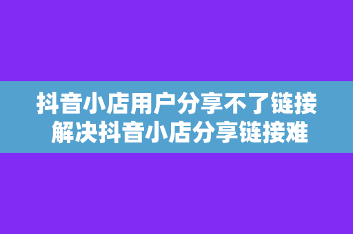 抖音小店用户分享不了链接 解决抖音小店分享链接难题，助力店铺营销策略