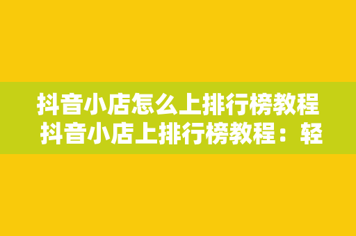 抖音小店怎么上排行榜教程 抖音小店上排行榜教程：轻松提高曝光率与销量