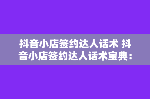 抖音小店签约达人话术 抖音小店签约达人话术宝典：轻松吸引粉丝、提升销量